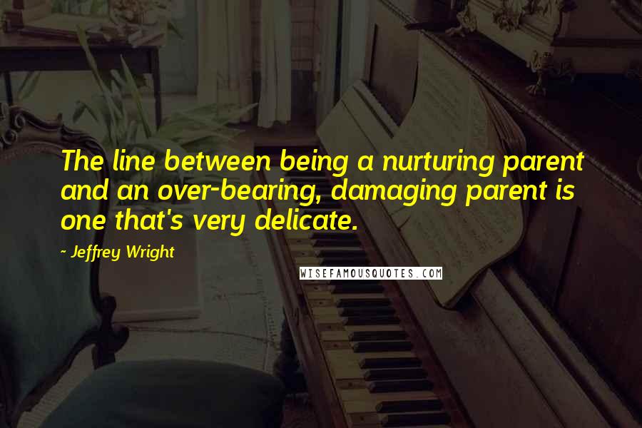 Jeffrey Wright Quotes: The line between being a nurturing parent and an over-bearing, damaging parent is one that's very delicate.