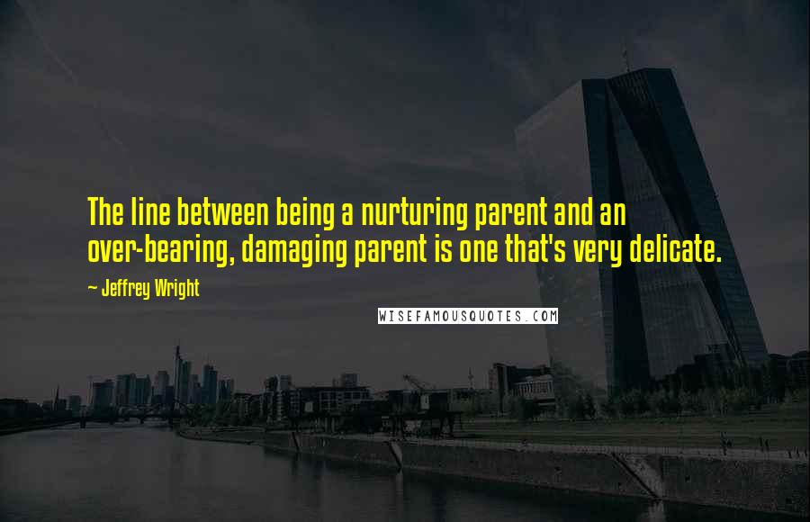 Jeffrey Wright Quotes: The line between being a nurturing parent and an over-bearing, damaging parent is one that's very delicate.