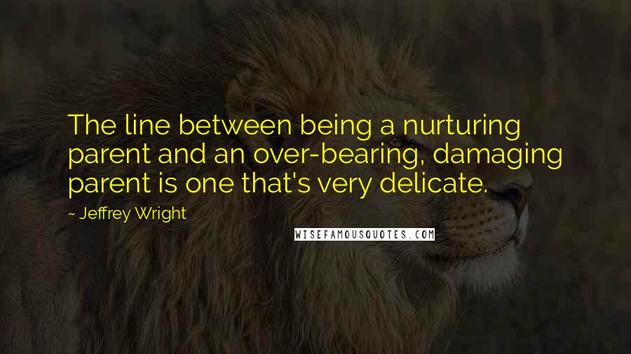 Jeffrey Wright Quotes: The line between being a nurturing parent and an over-bearing, damaging parent is one that's very delicate.