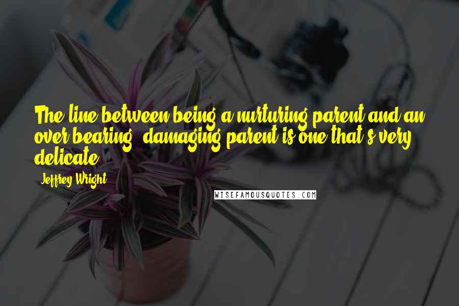 Jeffrey Wright Quotes: The line between being a nurturing parent and an over-bearing, damaging parent is one that's very delicate.
