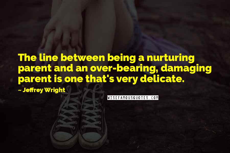 Jeffrey Wright Quotes: The line between being a nurturing parent and an over-bearing, damaging parent is one that's very delicate.