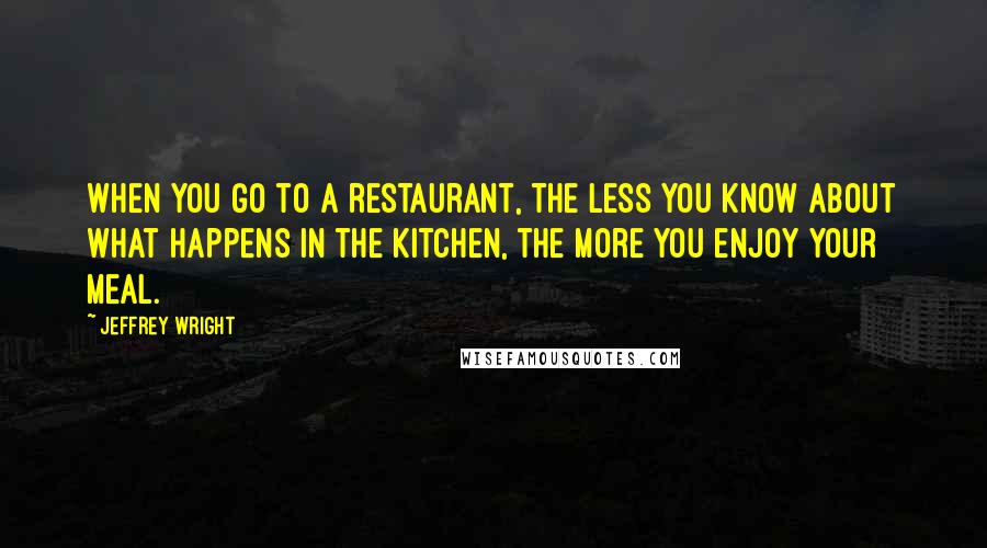 Jeffrey Wright Quotes: When you go to a restaurant, the less you know about what happens in the kitchen, the more you enjoy your meal.