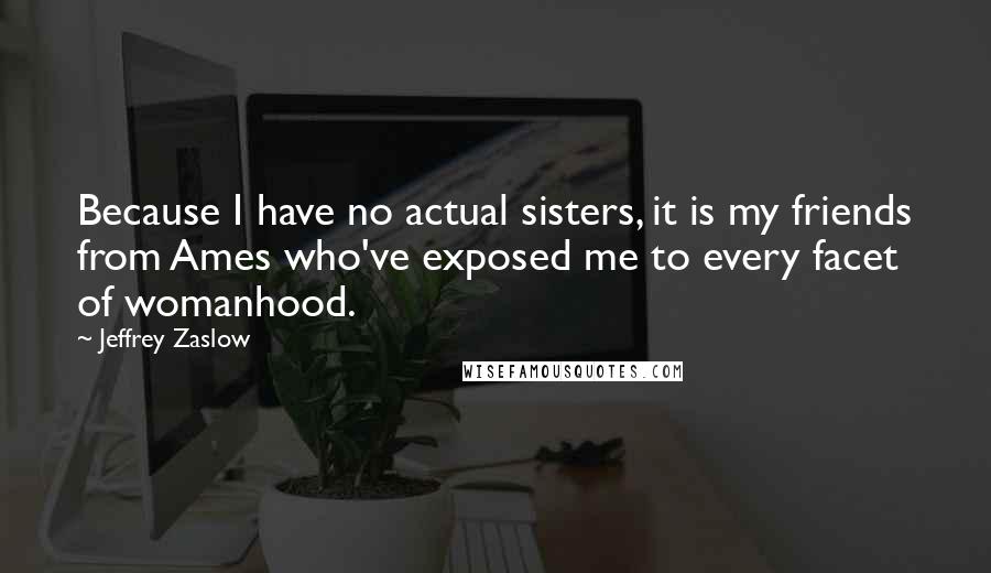 Jeffrey Zaslow Quotes: Because I have no actual sisters, it is my friends from Ames who've exposed me to every facet of womanhood.