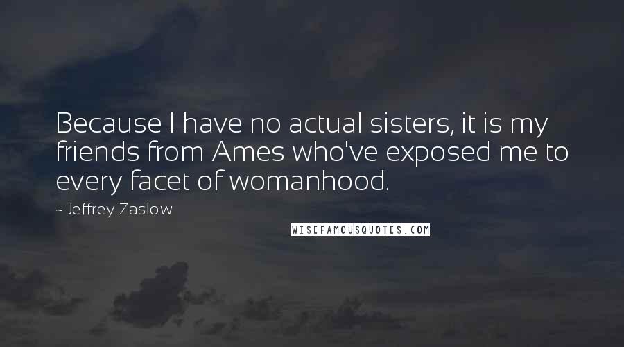 Jeffrey Zaslow Quotes: Because I have no actual sisters, it is my friends from Ames who've exposed me to every facet of womanhood.