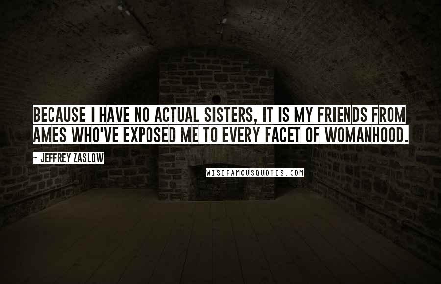 Jeffrey Zaslow Quotes: Because I have no actual sisters, it is my friends from Ames who've exposed me to every facet of womanhood.