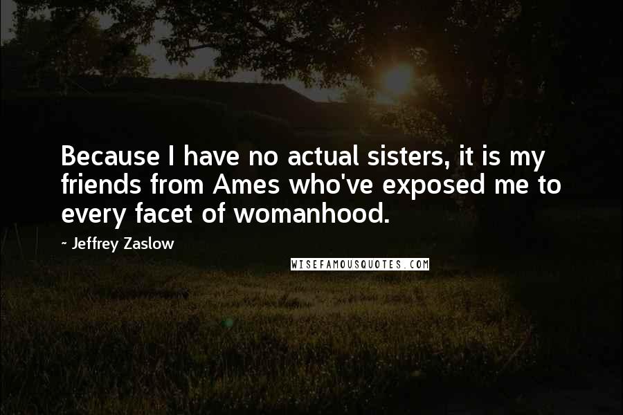 Jeffrey Zaslow Quotes: Because I have no actual sisters, it is my friends from Ames who've exposed me to every facet of womanhood.