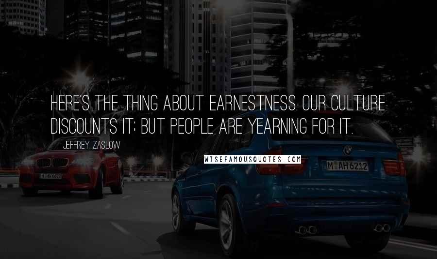 Jeffrey Zaslow Quotes: Here's the thing about earnestness. Our culture discounts it; but people are yearning for it.
