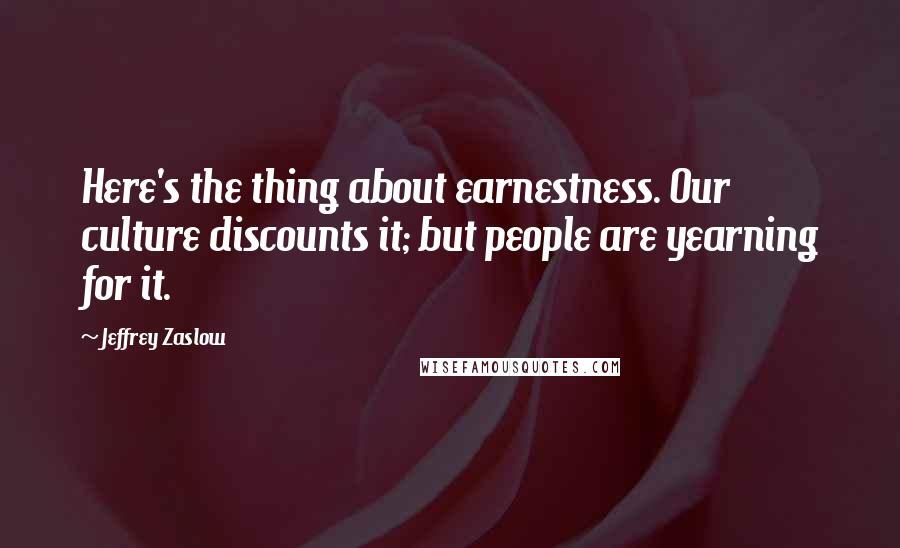 Jeffrey Zaslow Quotes: Here's the thing about earnestness. Our culture discounts it; but people are yearning for it.