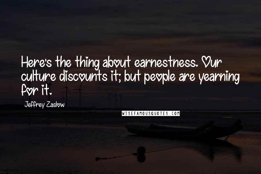 Jeffrey Zaslow Quotes: Here's the thing about earnestness. Our culture discounts it; but people are yearning for it.