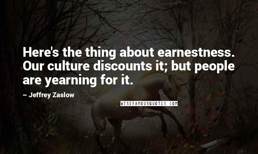 Jeffrey Zaslow Quotes: Here's the thing about earnestness. Our culture discounts it; but people are yearning for it.