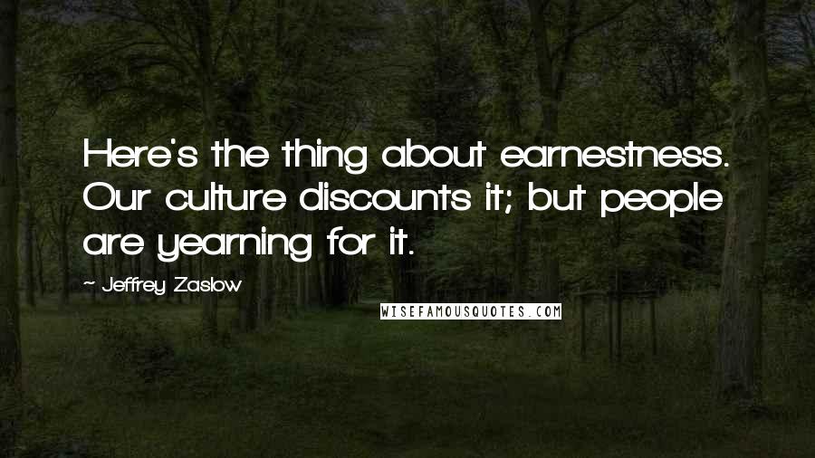Jeffrey Zaslow Quotes: Here's the thing about earnestness. Our culture discounts it; but people are yearning for it.