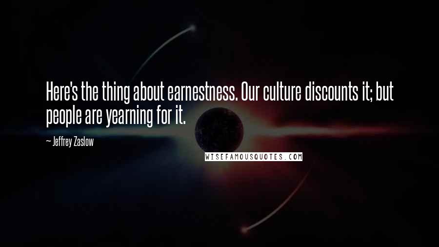Jeffrey Zaslow Quotes: Here's the thing about earnestness. Our culture discounts it; but people are yearning for it.