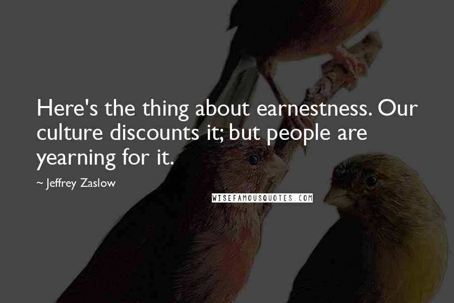 Jeffrey Zaslow Quotes: Here's the thing about earnestness. Our culture discounts it; but people are yearning for it.