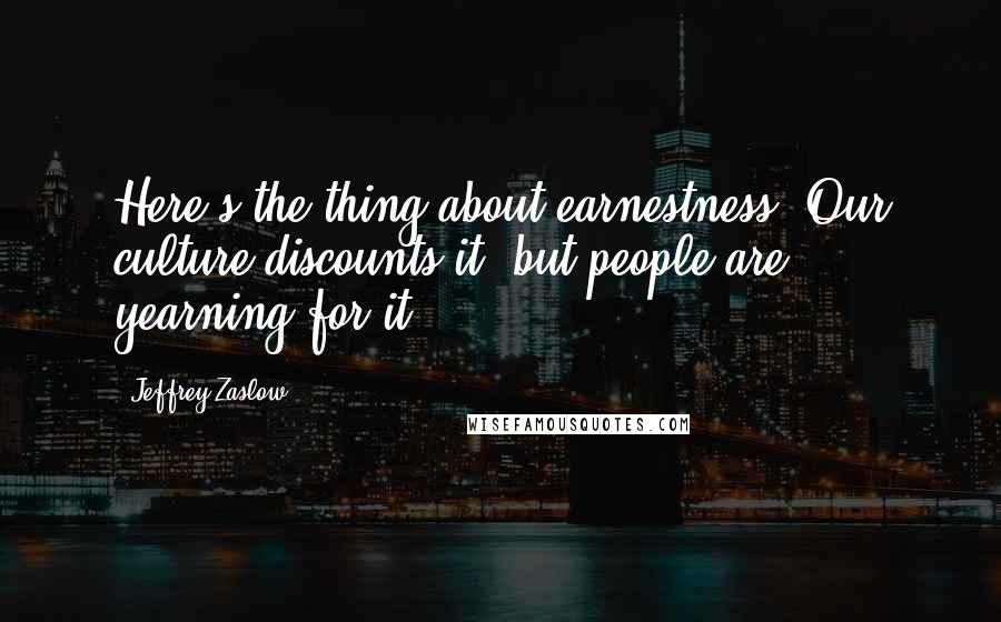 Jeffrey Zaslow Quotes: Here's the thing about earnestness. Our culture discounts it; but people are yearning for it.