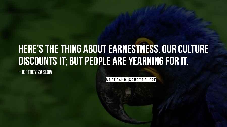 Jeffrey Zaslow Quotes: Here's the thing about earnestness. Our culture discounts it; but people are yearning for it.