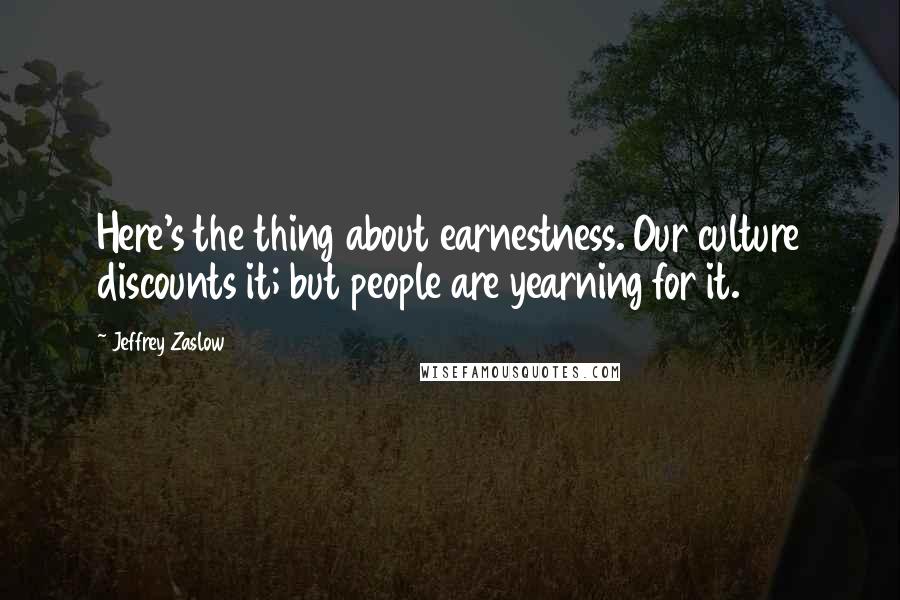 Jeffrey Zaslow Quotes: Here's the thing about earnestness. Our culture discounts it; but people are yearning for it.