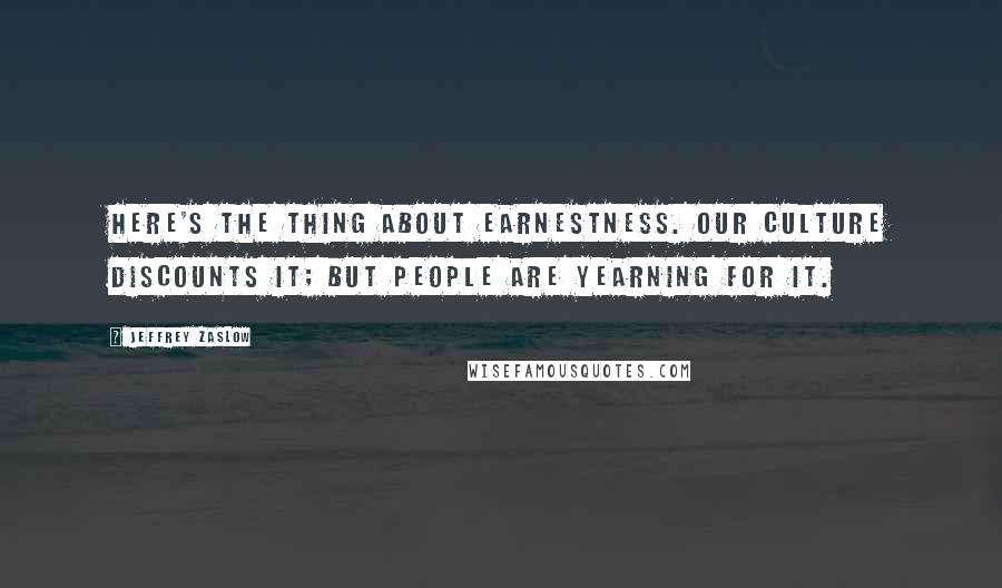 Jeffrey Zaslow Quotes: Here's the thing about earnestness. Our culture discounts it; but people are yearning for it.