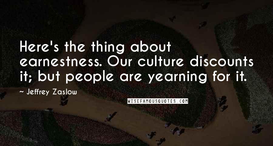 Jeffrey Zaslow Quotes: Here's the thing about earnestness. Our culture discounts it; but people are yearning for it.