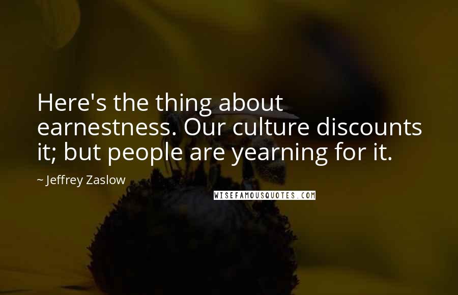 Jeffrey Zaslow Quotes: Here's the thing about earnestness. Our culture discounts it; but people are yearning for it.