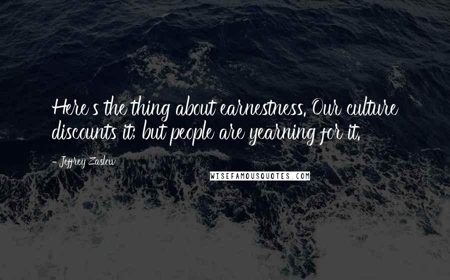 Jeffrey Zaslow Quotes: Here's the thing about earnestness. Our culture discounts it; but people are yearning for it.