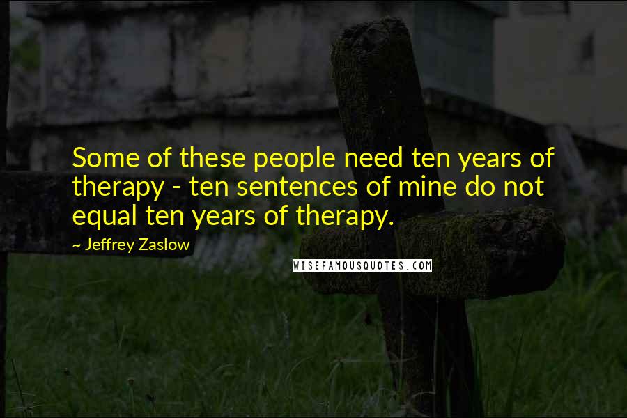 Jeffrey Zaslow Quotes: Some of these people need ten years of therapy - ten sentences of mine do not equal ten years of therapy.