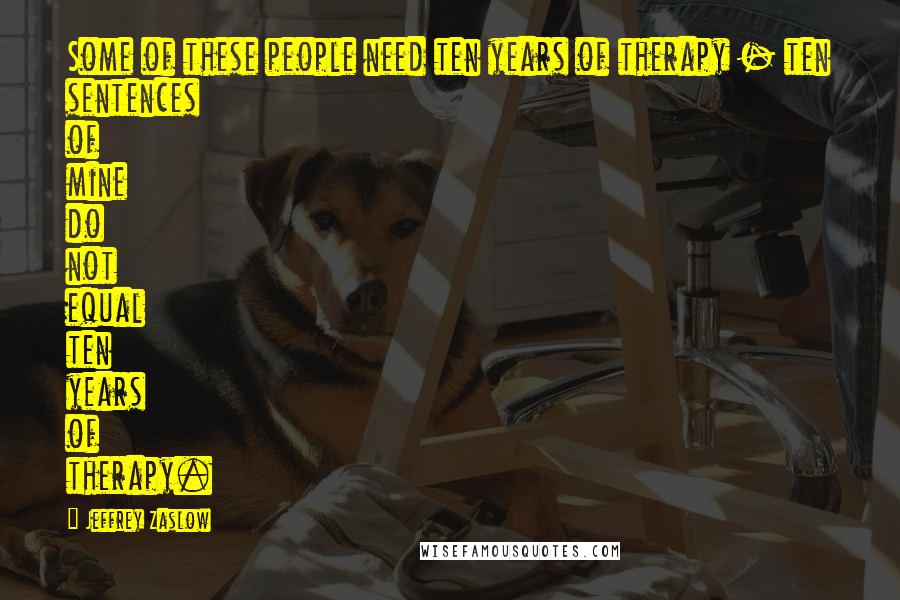 Jeffrey Zaslow Quotes: Some of these people need ten years of therapy - ten sentences of mine do not equal ten years of therapy.