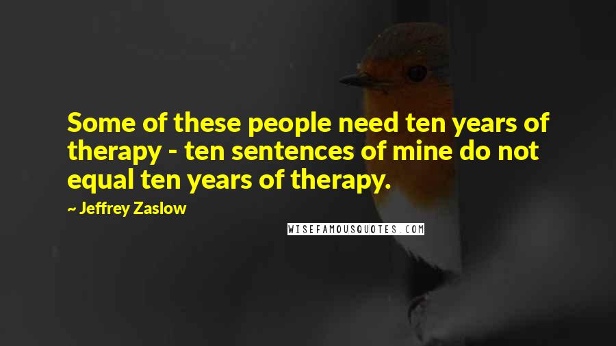 Jeffrey Zaslow Quotes: Some of these people need ten years of therapy - ten sentences of mine do not equal ten years of therapy.