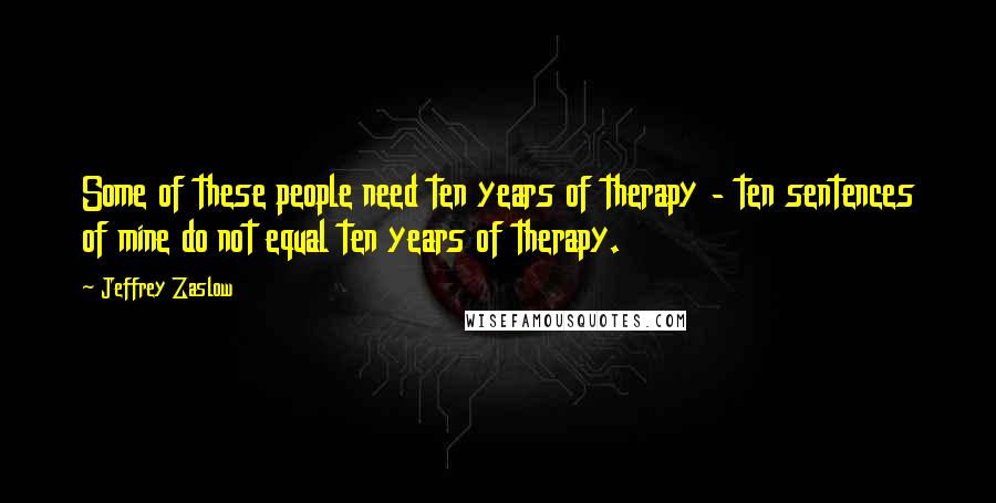 Jeffrey Zaslow Quotes: Some of these people need ten years of therapy - ten sentences of mine do not equal ten years of therapy.