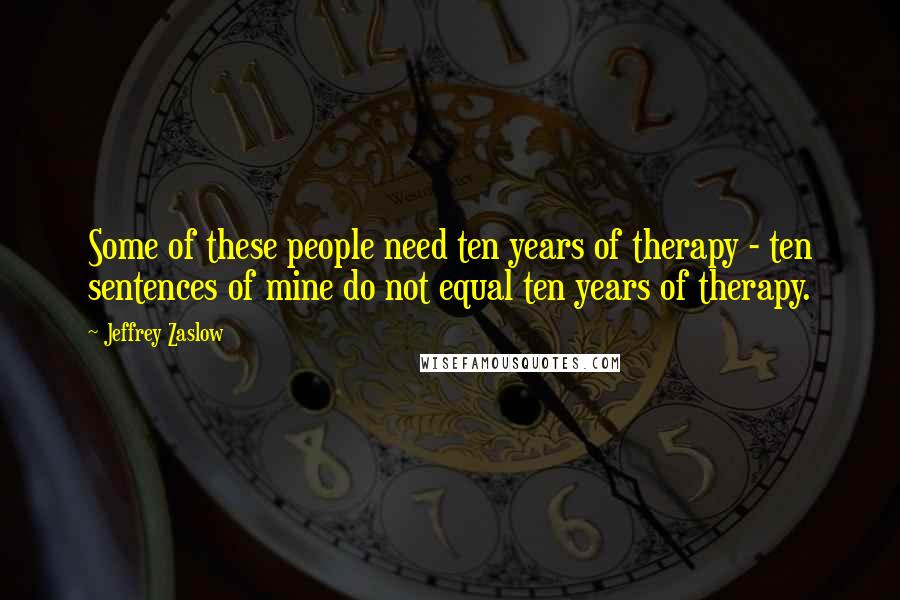 Jeffrey Zaslow Quotes: Some of these people need ten years of therapy - ten sentences of mine do not equal ten years of therapy.