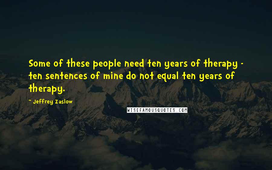 Jeffrey Zaslow Quotes: Some of these people need ten years of therapy - ten sentences of mine do not equal ten years of therapy.
