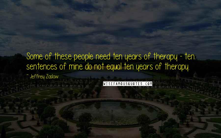 Jeffrey Zaslow Quotes: Some of these people need ten years of therapy - ten sentences of mine do not equal ten years of therapy.