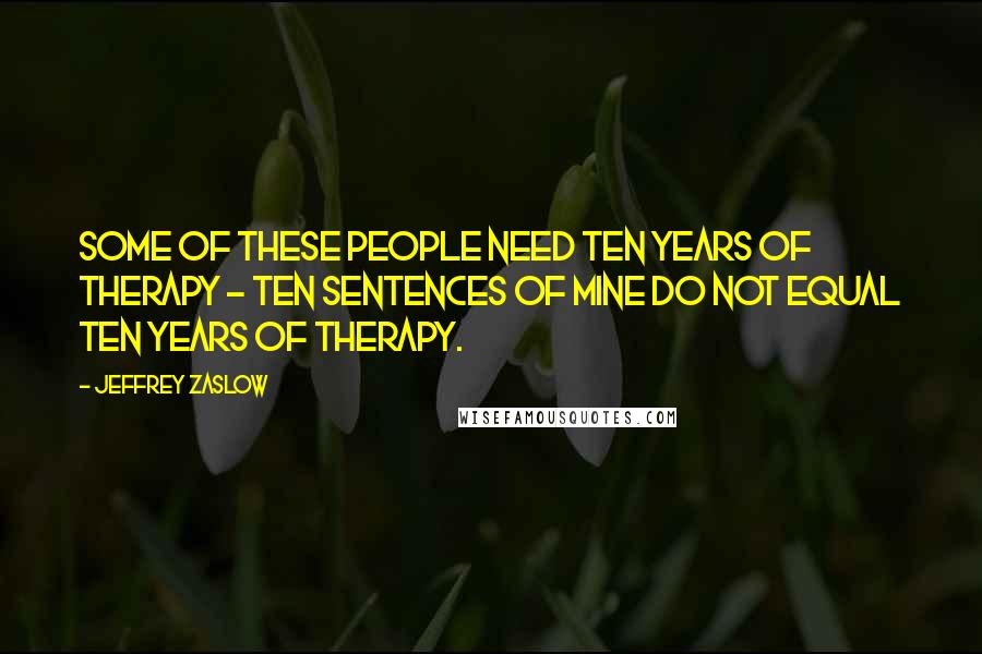 Jeffrey Zaslow Quotes: Some of these people need ten years of therapy - ten sentences of mine do not equal ten years of therapy.