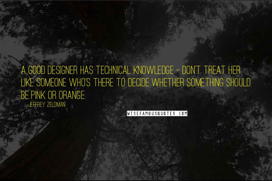 Jeffrey Zeldman Quotes: A good designer has technical knowledge - don't treat her like someone who's there to decide whether something should be pink or orange.