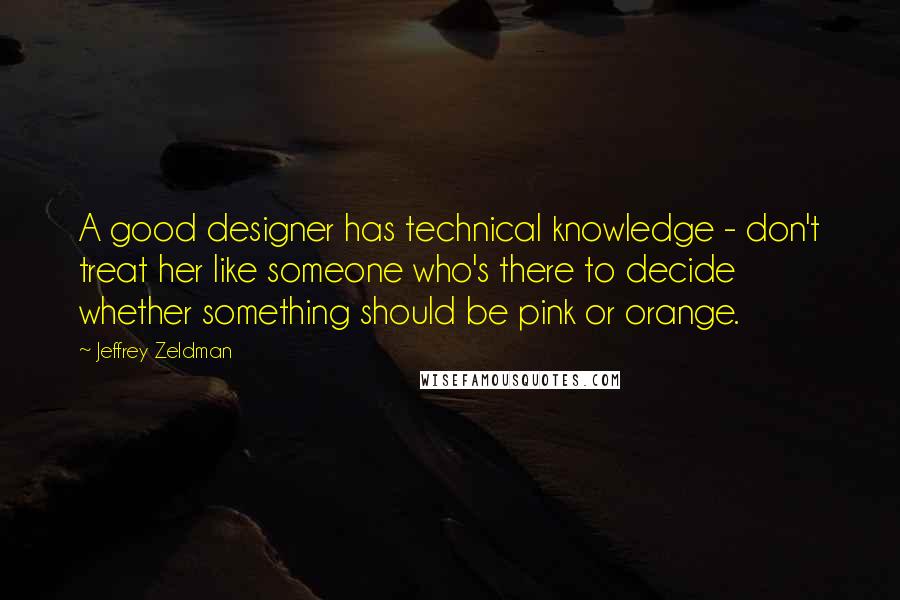 Jeffrey Zeldman Quotes: A good designer has technical knowledge - don't treat her like someone who's there to decide whether something should be pink or orange.