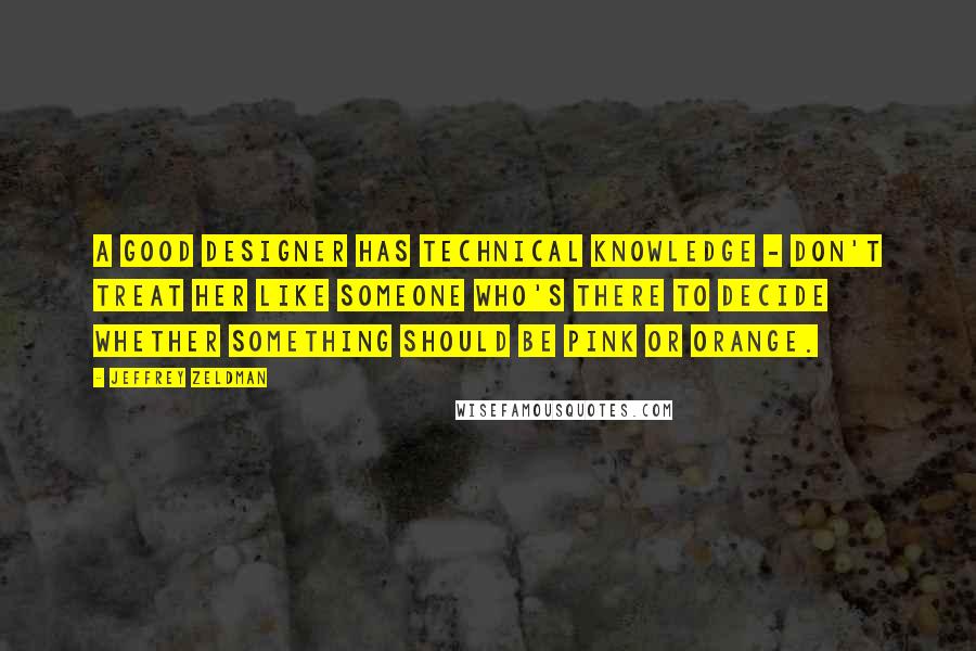 Jeffrey Zeldman Quotes: A good designer has technical knowledge - don't treat her like someone who's there to decide whether something should be pink or orange.