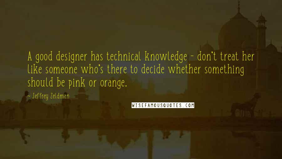 Jeffrey Zeldman Quotes: A good designer has technical knowledge - don't treat her like someone who's there to decide whether something should be pink or orange.