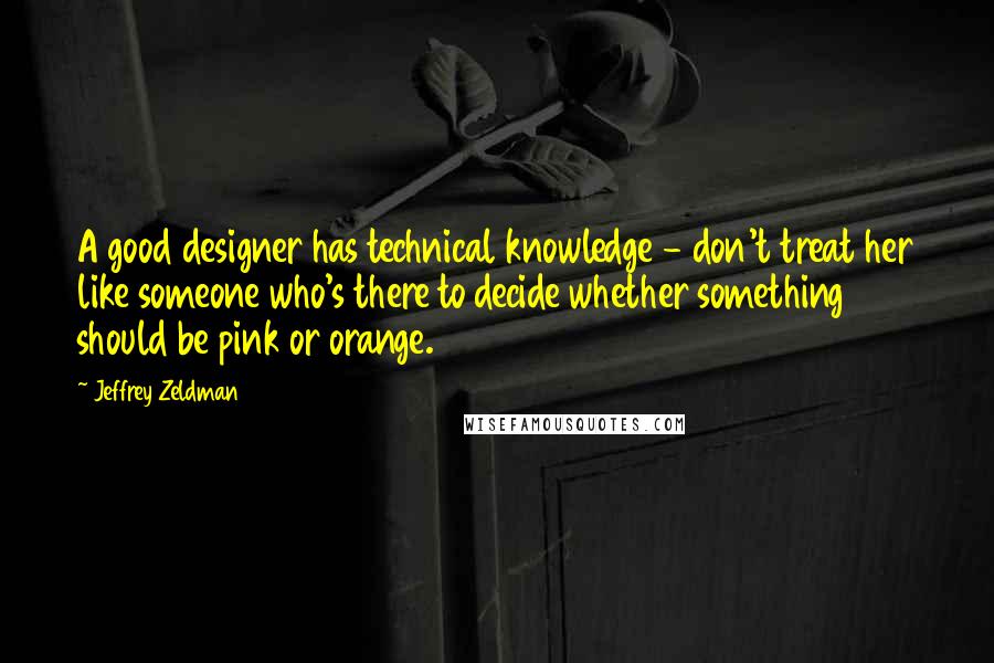 Jeffrey Zeldman Quotes: A good designer has technical knowledge - don't treat her like someone who's there to decide whether something should be pink or orange.