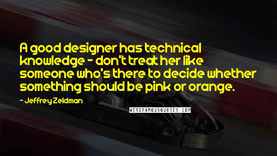 Jeffrey Zeldman Quotes: A good designer has technical knowledge - don't treat her like someone who's there to decide whether something should be pink or orange.