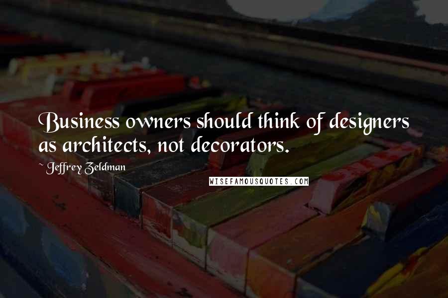 Jeffrey Zeldman Quotes: Business owners should think of designers as architects, not decorators.