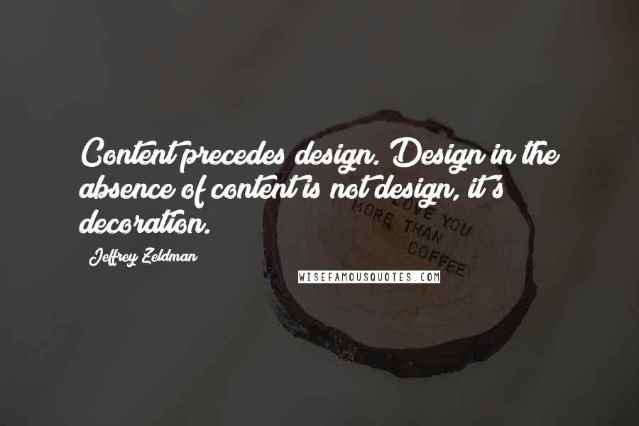 Jeffrey Zeldman Quotes: Content precedes design. Design in the absence of content is not design, it's decoration.