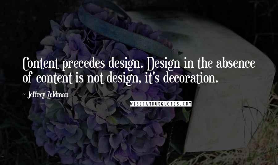 Jeffrey Zeldman Quotes: Content precedes design. Design in the absence of content is not design, it's decoration.