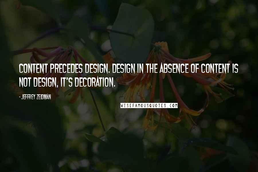 Jeffrey Zeldman Quotes: Content precedes design. Design in the absence of content is not design, it's decoration.