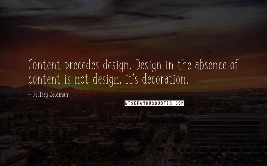 Jeffrey Zeldman Quotes: Content precedes design. Design in the absence of content is not design, it's decoration.