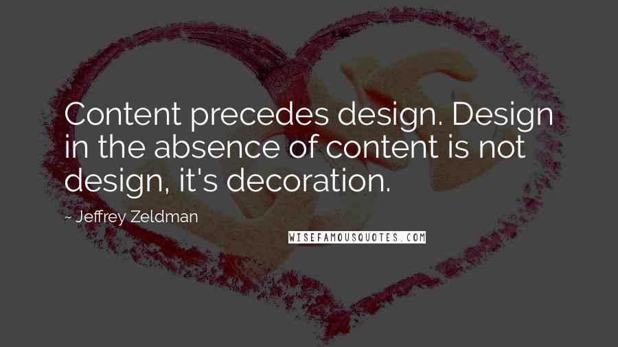 Jeffrey Zeldman Quotes: Content precedes design. Design in the absence of content is not design, it's decoration.