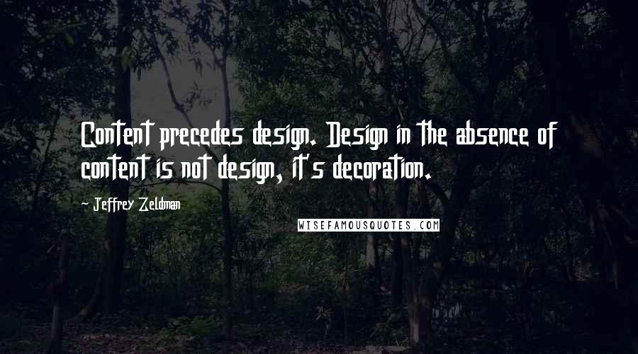 Jeffrey Zeldman Quotes: Content precedes design. Design in the absence of content is not design, it's decoration.