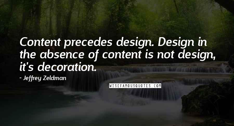 Jeffrey Zeldman Quotes: Content precedes design. Design in the absence of content is not design, it's decoration.