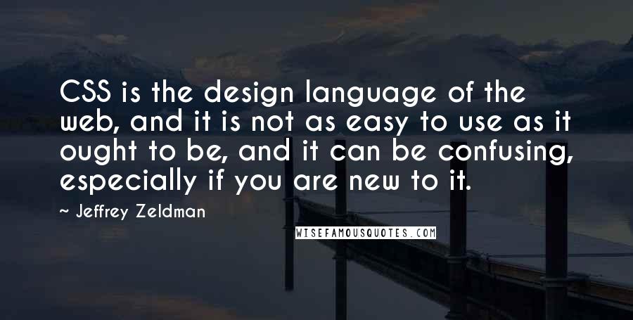 Jeffrey Zeldman Quotes: CSS is the design language of the web, and it is not as easy to use as it ought to be, and it can be confusing, especially if you are new to it.