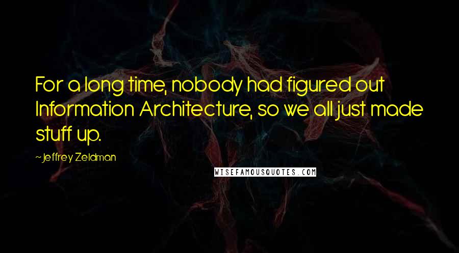 Jeffrey Zeldman Quotes: For a long time, nobody had figured out Information Architecture, so we all just made stuff up.