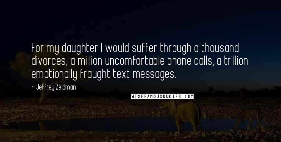 Jeffrey Zeldman Quotes: For my daughter I would suffer through a thousand divorces, a million uncomfortable phone calls, a trillion emotionally fraught text messages.