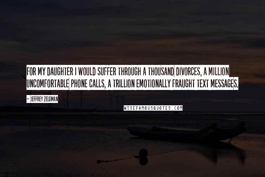 Jeffrey Zeldman Quotes: For my daughter I would suffer through a thousand divorces, a million uncomfortable phone calls, a trillion emotionally fraught text messages.